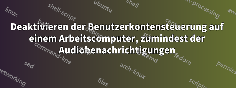 Deaktivieren der Benutzerkontensteuerung auf einem Arbeitscomputer, zumindest der Audiobenachrichtigungen