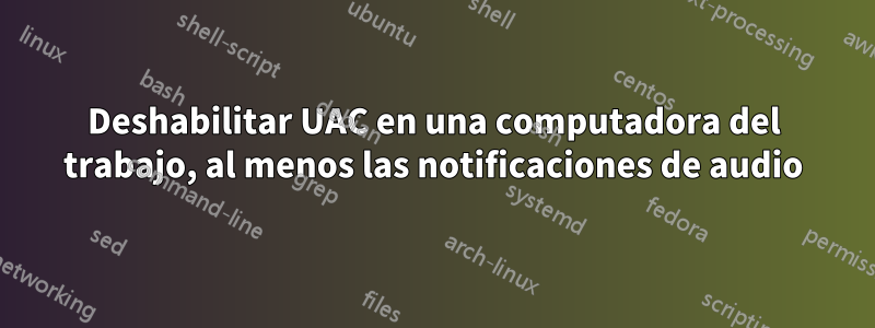 Deshabilitar UAC en una computadora del trabajo, al menos las notificaciones de audio