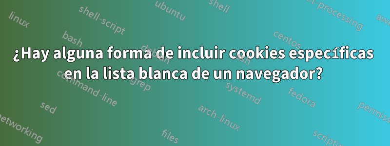 ¿Hay alguna forma de incluir cookies específicas en la lista blanca de un navegador?