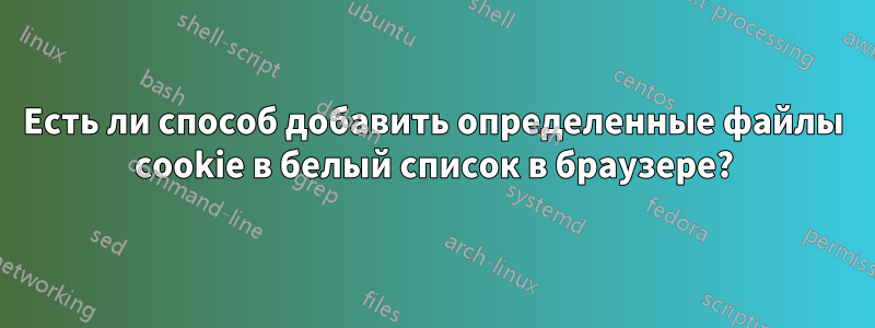 Есть ли способ добавить определенные файлы cookie в белый список в браузере?