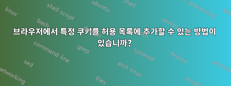 브라우저에서 특정 쿠키를 허용 목록에 추가할 수 있는 방법이 있습니까?