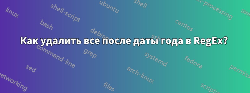 Как удалить все после даты года в RegEx?