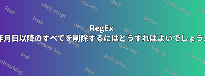 RegEx で年月日以降のすべてを削除するにはどうすればよいでしょうか?