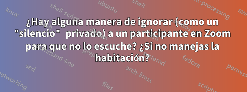 ¿Hay alguna manera de ignorar (como un "silencio" privado) a un participante en Zoom para que no lo escuche? ¿Si no manejas la habitación?