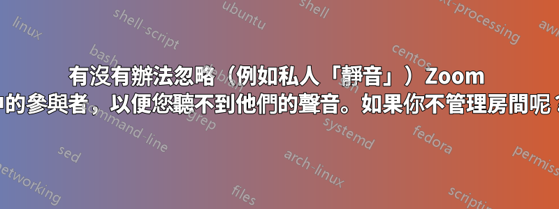 有沒有辦法忽略（例如私人「靜音」）Zoom 中的參與者，以便您聽不到他們的聲音。如果你不管理房間呢？