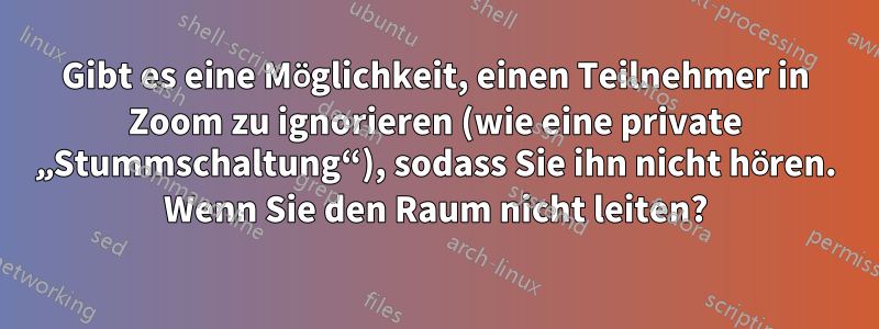 Gibt es eine Möglichkeit, einen Teilnehmer in Zoom zu ignorieren (wie eine private „Stummschaltung“), sodass Sie ihn nicht hören. Wenn Sie den Raum nicht leiten?