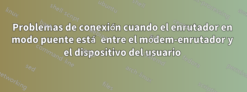 Problemas de conexión cuando el enrutador en modo puente está entre el módem-enrutador y el dispositivo del usuario