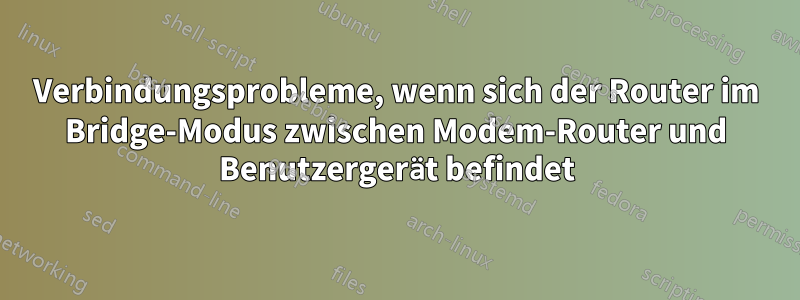 Verbindungsprobleme, wenn sich der Router im Bridge-Modus zwischen Modem-Router und Benutzergerät befindet