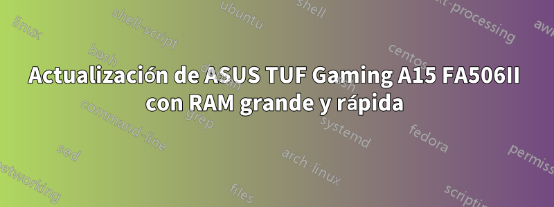 Actualización de ASUS TUF Gaming A15 FA506II con RAM grande y rápida