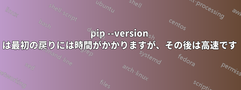 pip --version は最初の戻りには時間がかかりますが、その後は高速です