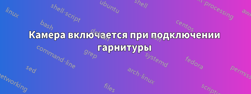 Камера включается при подключении гарнитуры