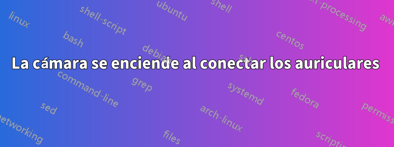 La cámara se enciende al conectar los auriculares