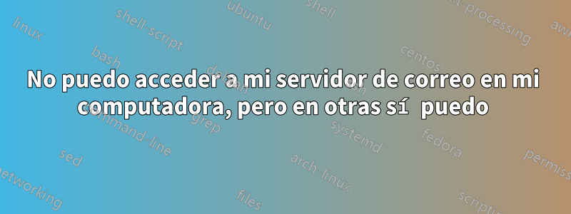 No puedo acceder a mi servidor de correo en mi computadora, pero en otras sí puedo