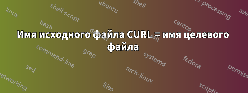 Имя исходного файла CURL = имя целевого файла