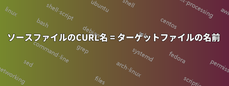 ソースファイルのCURL名 = ターゲットファイルの名前