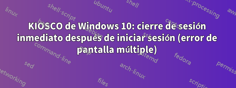 KIOSCO de Windows 10: cierre de sesión inmediato después de iniciar sesión (error de pantalla múltiple)