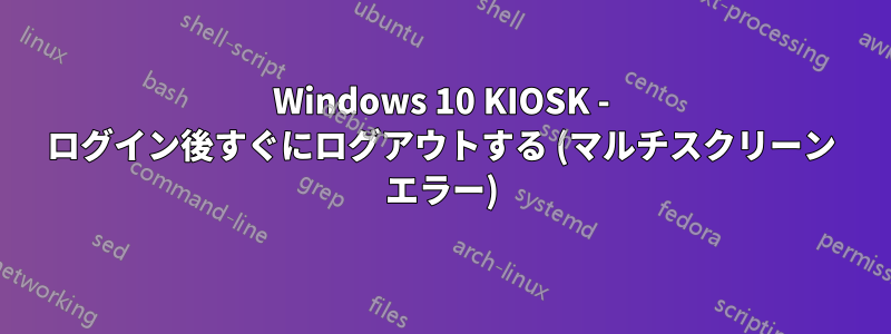 Windows 10 KIOSK - ログイン後すぐにログアウトする (マルチスクリーン エラー)