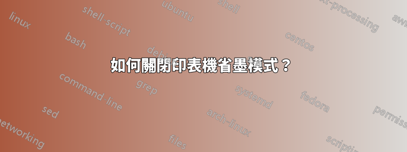 如何關閉印表機省墨模式？