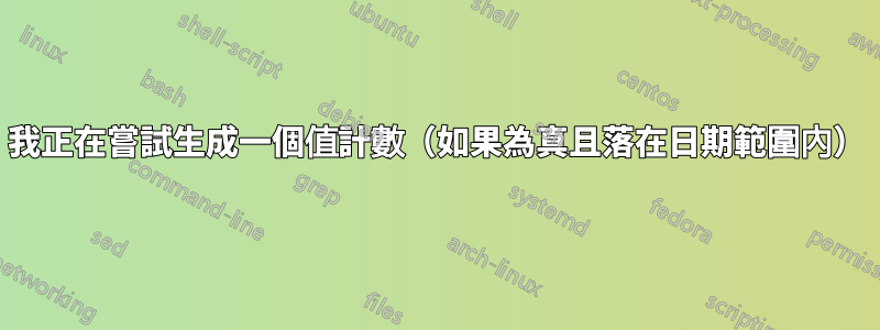 我正在嘗試生成一個值計數（如果為真且落在日期範圍內）