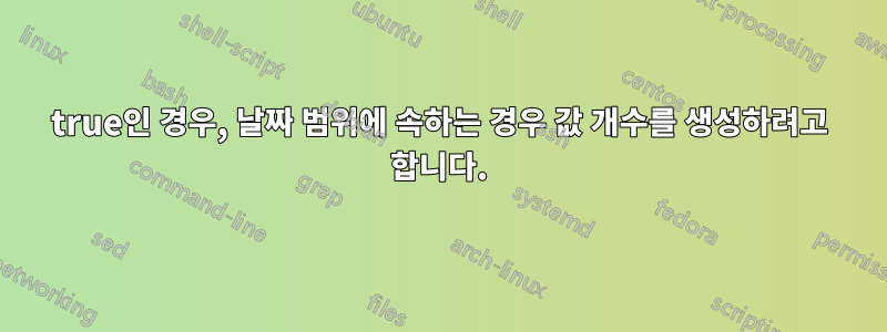 true인 경우, 날짜 범위에 속하는 경우 값 개수를 생성하려고 합니다.