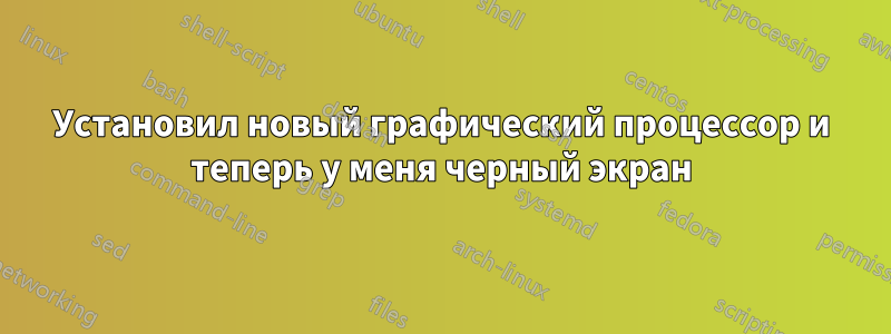 Установил новый графический процессор и теперь у меня черный экран