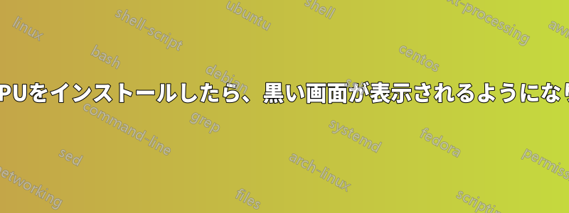 新しいGPUをインストールしたら、黒い画面が表示されるようになりました