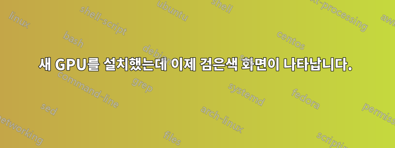 새 GPU를 설치했는데 이제 검은색 화면이 나타납니다.