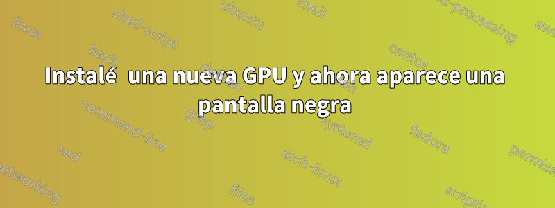 Instalé una nueva GPU y ahora aparece una pantalla negra