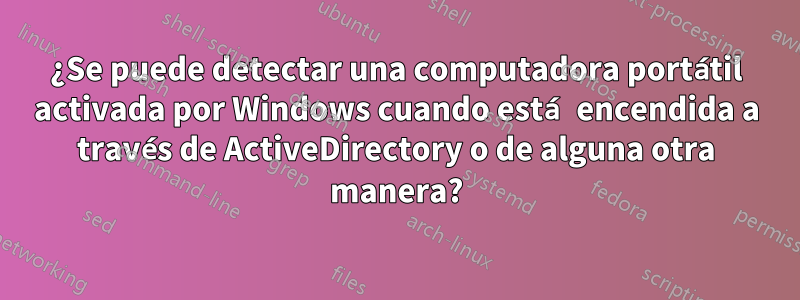 ¿Se puede detectar una computadora portátil activada por Windows cuando está encendida a través de ActiveDirectory o de alguna otra manera?