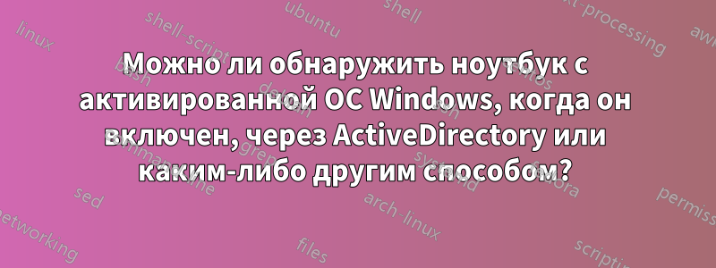 Можно ли обнаружить ноутбук с активированной ОС Windows, когда он включен, через ActiveDirectory или каким-либо другим способом?