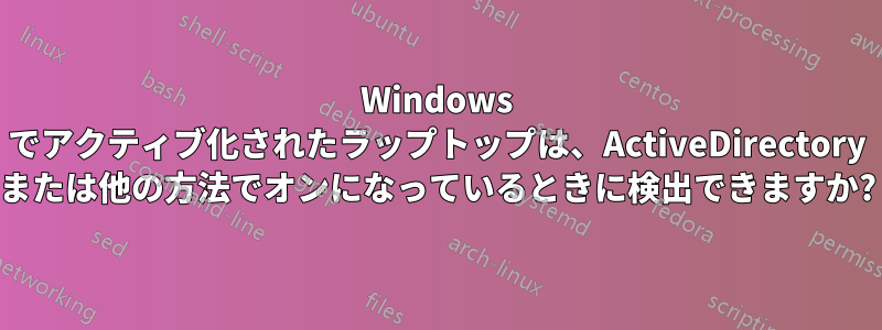 Windows でアクティブ化されたラップトップは、ActiveDirectory または他の方法でオンになっているときに検出できますか?