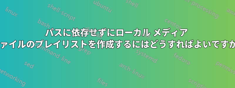 パスに依存せずにローカル メディア ファイルのプレイリストを作成するにはどうすればよいですか?