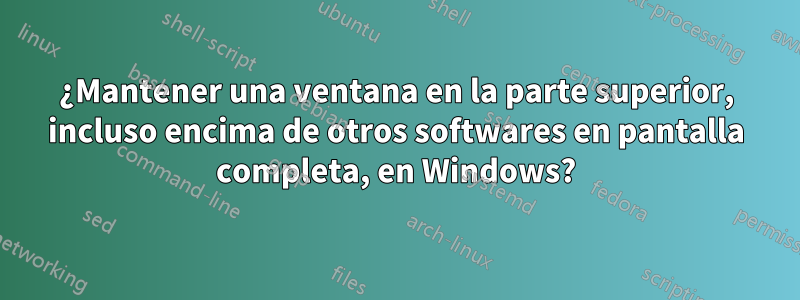 ¿Mantener una ventana en la parte superior, incluso encima de otros softwares en pantalla completa, en Windows?