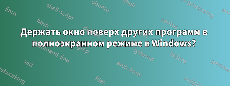 Держать окно поверх других программ в полноэкранном режиме в Windows?