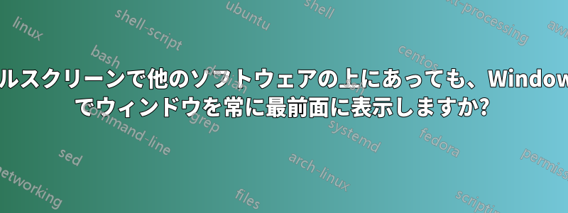 フルスクリーンで他のソフトウェアの上にあっても、Windows でウィンドウを常に最前面に表示しますか?