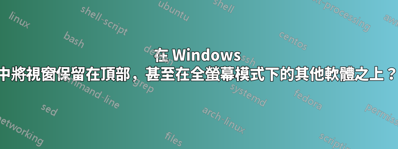 在 Windows 中將視窗保留在頂部，甚至在全螢幕模式下的其他軟體之上？