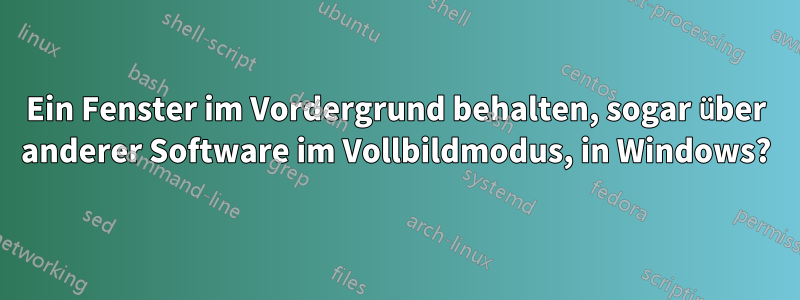 Ein Fenster im Vordergrund behalten, sogar über anderer Software im Vollbildmodus, in Windows?