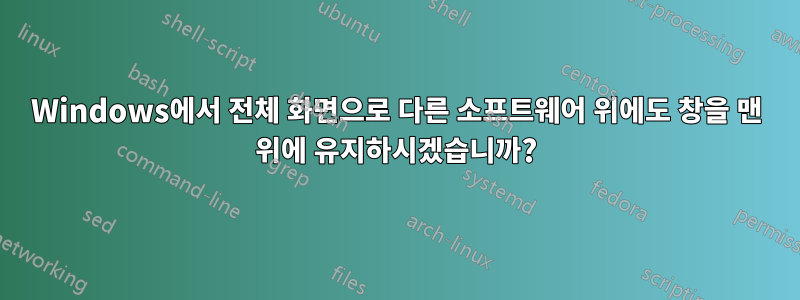 Windows에서 전체 화면으로 다른 소프트웨어 위에도 창을 맨 위에 유지하시겠습니까?