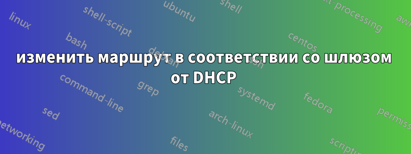 изменить маршрут в соответствии со шлюзом от DHCP