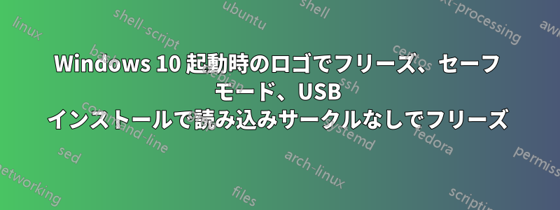 Windows 10 起動時のロゴでフリーズ、セーフ モード、USB インストールで読み込みサークルなしでフリーズ