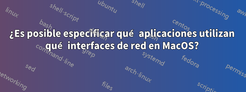 ¿Es posible especificar qué aplicaciones utilizan qué interfaces de red en MacOS?