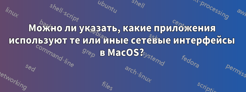 Можно ли указать, какие приложения используют те или иные сетевые интерфейсы в MacOS?