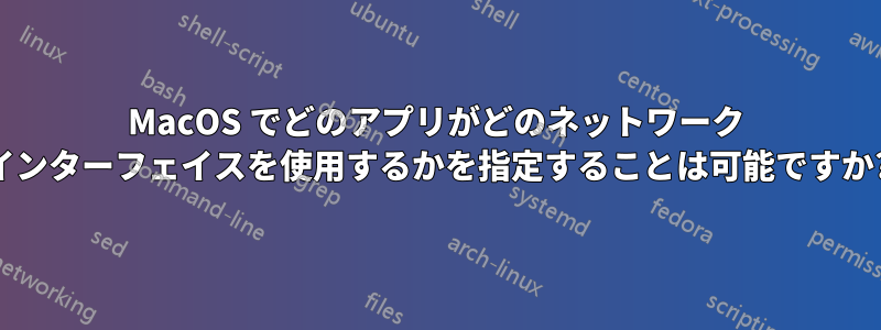 MacOS でどのアプリがどのネットワーク インターフェイスを使用するかを指定することは可能ですか?