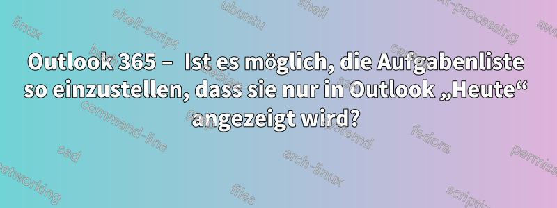 Outlook 365 – Ist es möglich, die Aufgabenliste so einzustellen, dass sie nur in Outlook „Heute“ angezeigt wird?