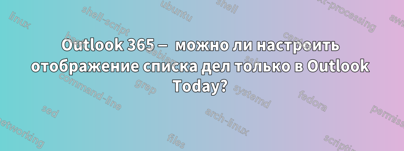 Outlook 365 — можно ли настроить отображение списка дел только в Outlook Today?