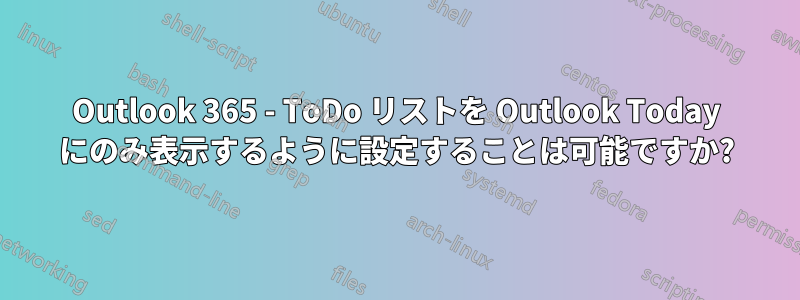 Outlook 365 - ToDo リストを Outlook Today にのみ表示するように設定することは可能ですか?