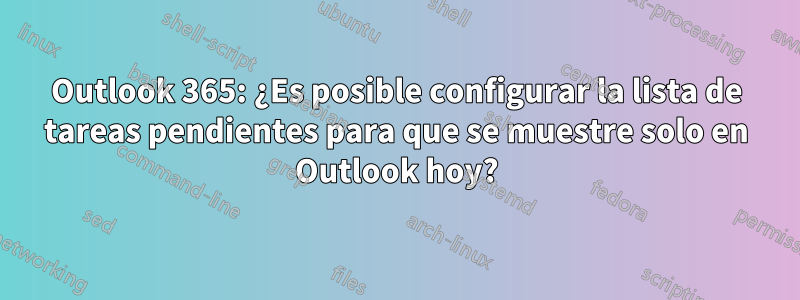 Outlook 365: ¿Es posible configurar la lista de tareas pendientes para que se muestre solo en Outlook hoy?