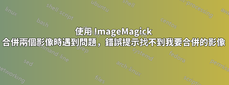 使用 ImageMagick 合併兩個影像時遇到問題，錯誤提示找不到我要合併的影像