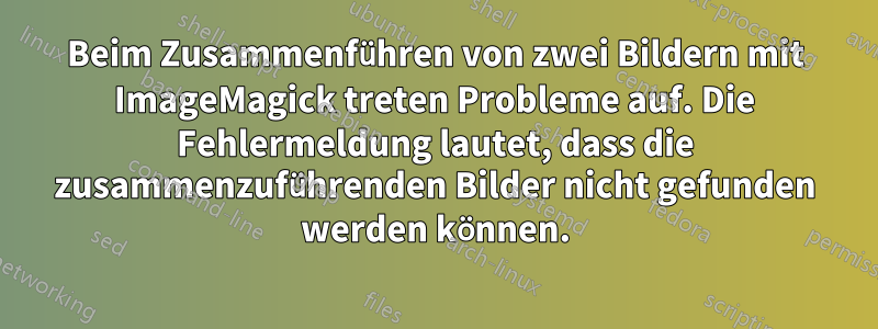 Beim Zusammenführen von zwei Bildern mit ImageMagick treten Probleme auf. Die Fehlermeldung lautet, dass die zusammenzuführenden Bilder nicht gefunden werden können.