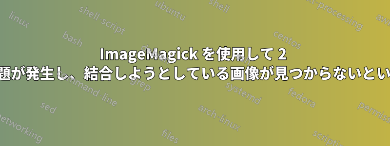 ImageMagick を使用して 2 つの画像を結合する際に問題が発生し、結合しようとしている画像が見つからないというエラーが表示されます。